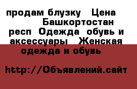 продам блузку › Цена ­ 1 000 - Башкортостан респ. Одежда, обувь и аксессуары » Женская одежда и обувь   